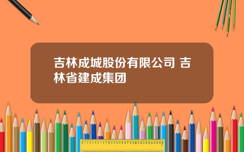 吉林成城股份有限公司 吉林省建成集团